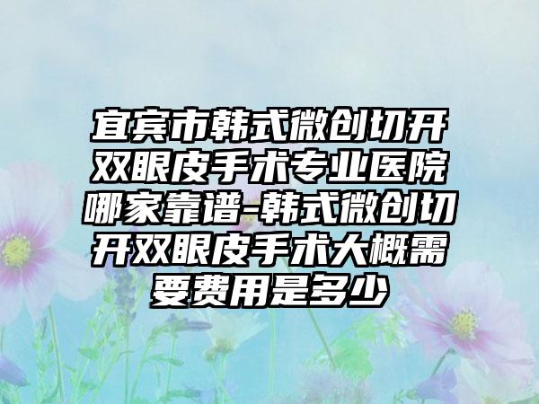 宜宾市韩式微创切开双眼皮手术专业医院哪家靠谱-韩式微创切开双眼皮手术大概需要费用是多少