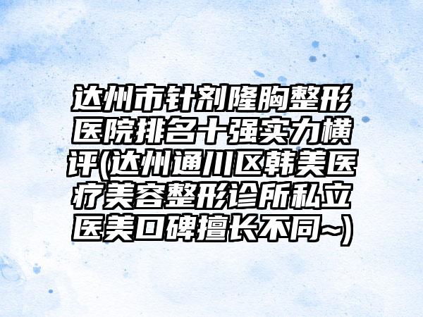 达州市针剂隆胸整形医院排名十强实力横评(达州通川区韩美医疗美容整形诊所私立医美口碑擅长不同~)