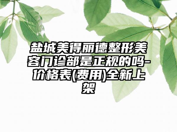 盐城美得丽德整形美容门诊部是正规的吗-价格表(费用)全新上架