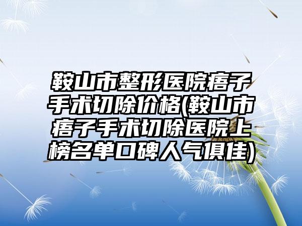 鞍山市整形医院痦子手术切除价格(鞍山市痦子手术切除医院上榜名单口碑人气俱佳)