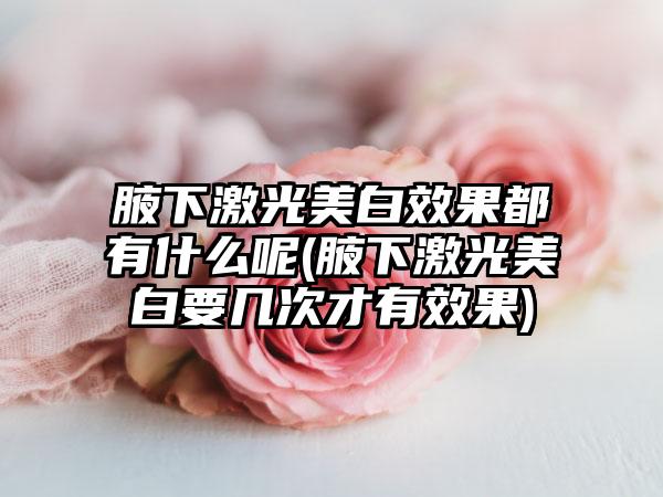 腋下激光美白效果都有什么呢(腋下激光美白要几次才有效果)