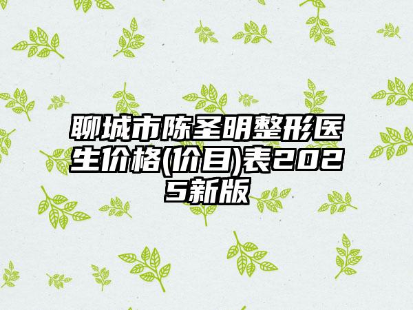 聊城市陈圣明整形医生价格(价目)表2025新版