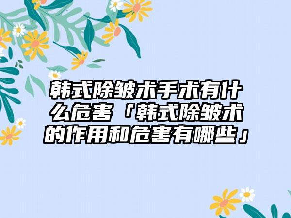 韩式除皱术手术有什么危害「韩式除皱术的作用和危害有哪些」