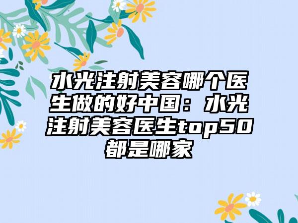 水光注射美容哪个医生做的好中国：水光注射美容医生top50都是哪家