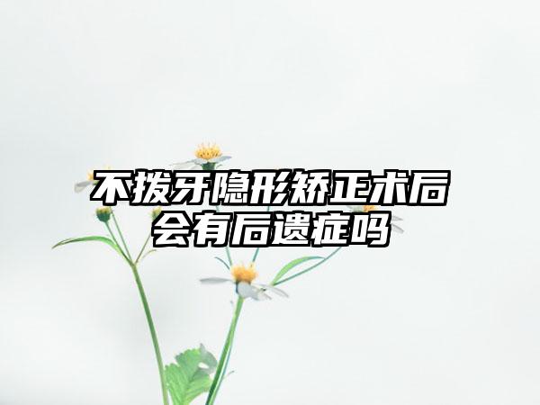 不拨牙隐形矫正术后会有后遗症吗