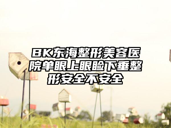 BK东海整形美容医院单眼上眼睑下垂整形安全不安全
