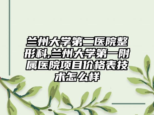 兰州大学第二医院整形科,兰州大学第一附属医院项目价格表技术怎么样