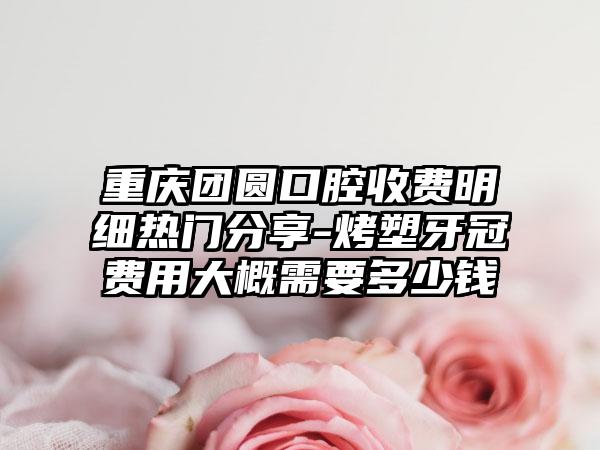 重庆团圆口腔收费明细热门分享-烤塑牙冠费用大概需要多少钱