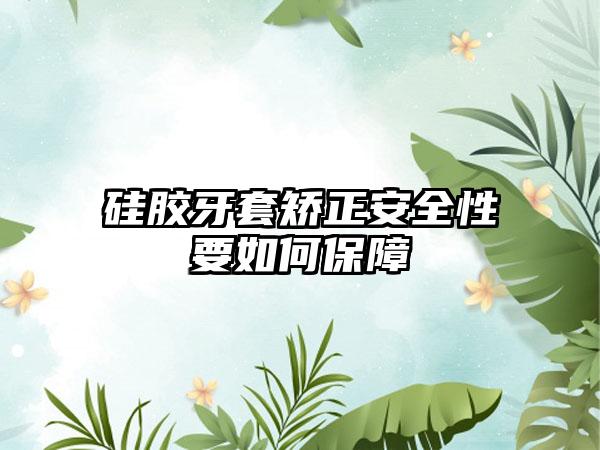 硅胶牙套矫正安全性要如何保障