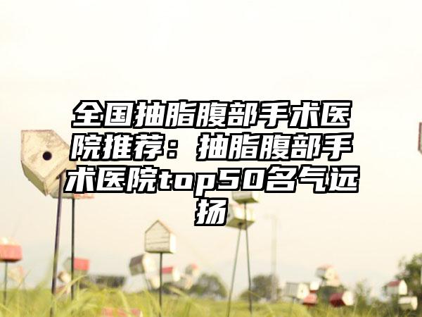 全国抽脂腹部手术医院推荐：抽脂腹部手术医院top50名气远扬