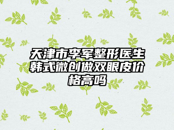 天津市李军整形医生韩式微创做双眼皮价格高吗