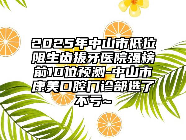 2025年中山市低位阻生齿拔牙医院强榜前10位预测-中山市康美口腔门诊部选了不亏~