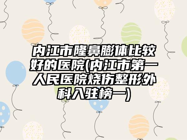 内江市隆鼻膨体比较好的医院(内江市第一人民医院烧伤整形外科入驻榜一)