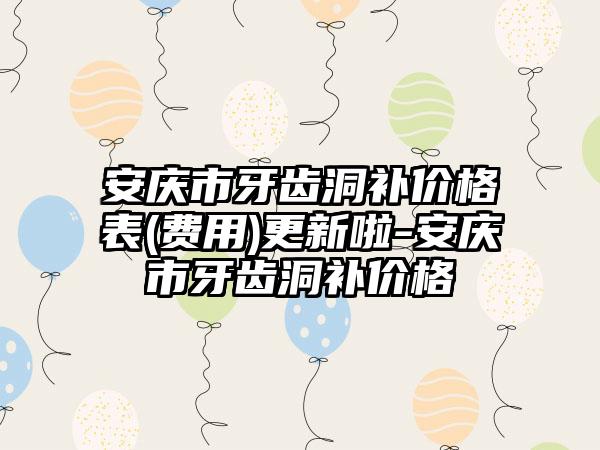 安庆市牙齿洞补价格表(费用)更新啦-安庆市牙齿洞补价格