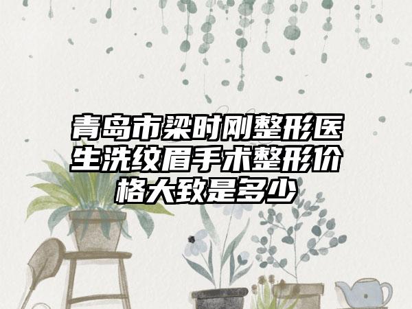 青岛市梁时刚整形医生洗纹眉手术整形价格大致是多少