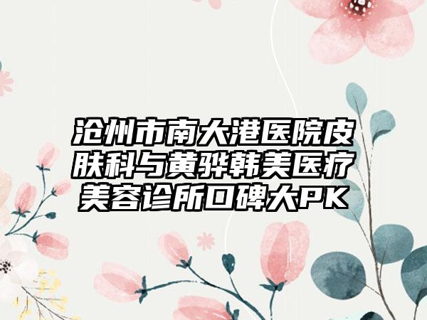 沧州市南大港医院皮肤科与黄骅韩美医疗美容诊所口碑大PK
