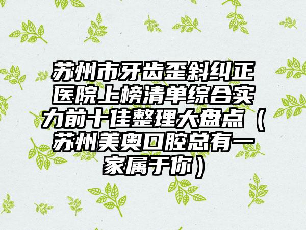 苏州市牙齿歪斜纠正医院上榜清单综合实力前十佳整理大盘点（苏州美奥口腔总有一家属于你）