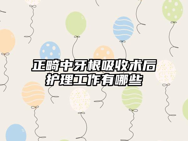 正畸中牙根吸收术后护理工作有哪些