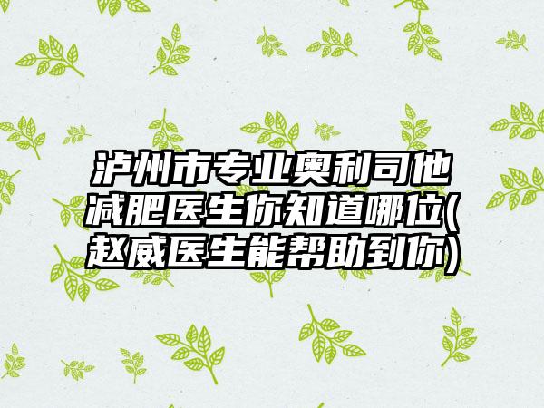 泸州市专业奥利司他减肥医生你知道哪位(赵威医生能帮助到你)
