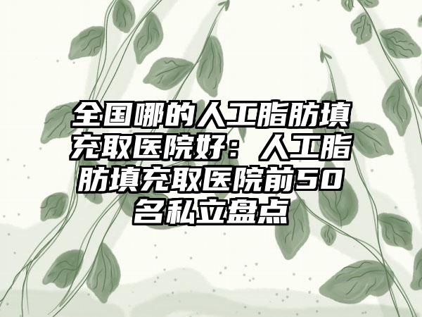 全国哪的人工脂肪填充取医院好：人工脂肪填充取医院前50名私立盘点