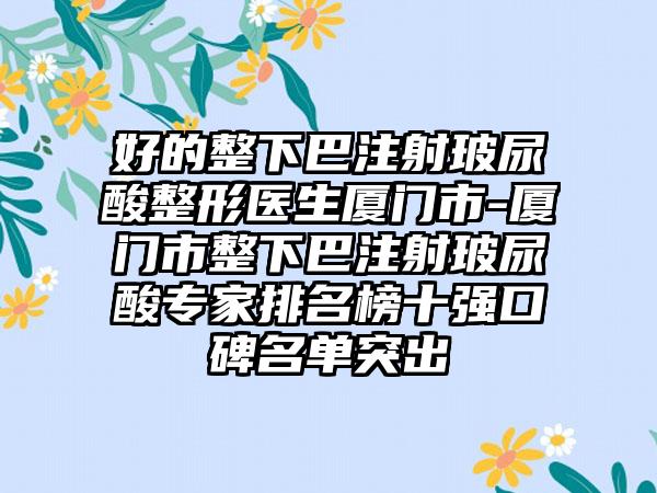 好的整下巴注射玻尿酸整形医生厦门市-厦门市整下巴注射玻尿酸专家排名榜十强口碑名单突出