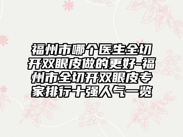 福州市哪个医生全切开双眼皮做的更好-福州市全切开双眼皮专家排行十强人气一览