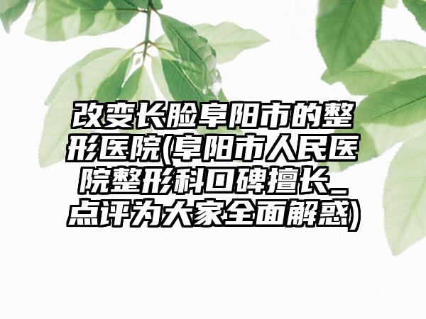 改变长脸阜阳市的整形医院(阜阳市人民医院整形科口碑擅长_点评为大家全面解惑)