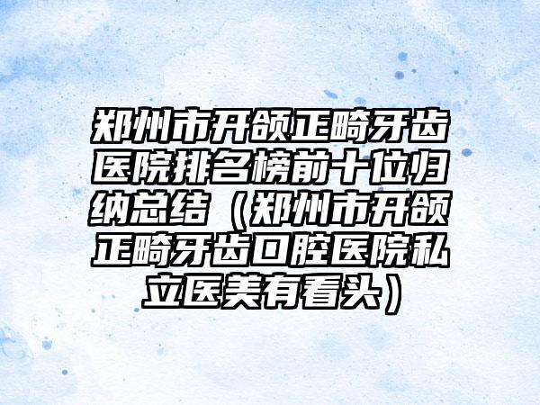 郑州市开颌正畸牙齿医院排名榜前十位归纳总结（郑州市开颌正畸牙齿口腔医院私立医美有看头）