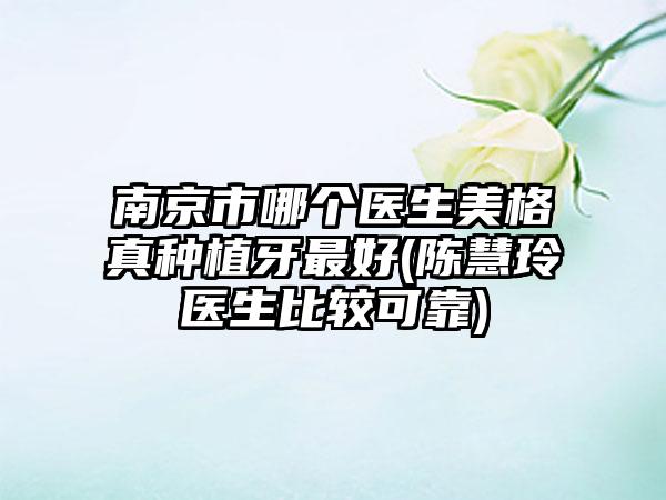 南京市哪个医生美格真种植牙最好(陈慧玲医生比较可靠)