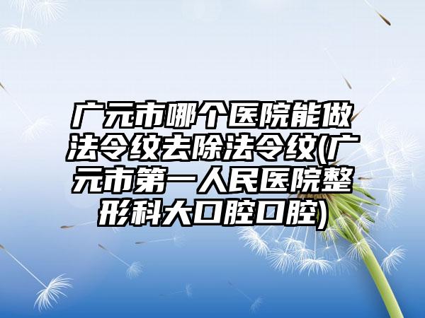 广元市哪个医院能做法令纹去除法令纹(广元市第一人民医院整形科大口腔口腔)