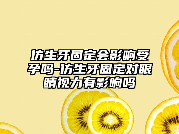 仿生牙固定会影响受孕吗-仿生牙固定对眼睛视力有影响吗