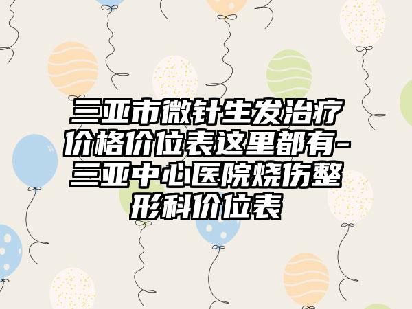 三亚市微针生发治疗价格价位表这里都有-三亚中心医院烧伤整形科价位表