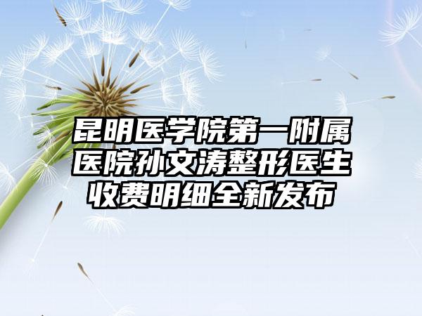 昆明医学院第一附属医院孙文涛整形医生收费明细全新发布