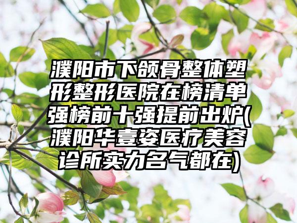 濮阳市下颌骨整体塑形整形医院在榜清单强榜前十强提前出炉(濮阳华壹姿医疗美容诊所实力名气都在)