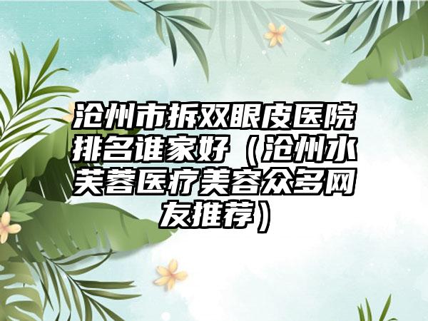沧州市拆双眼皮医院排名谁家好（沧州水芙蓉医疗美容众多网友推荐）