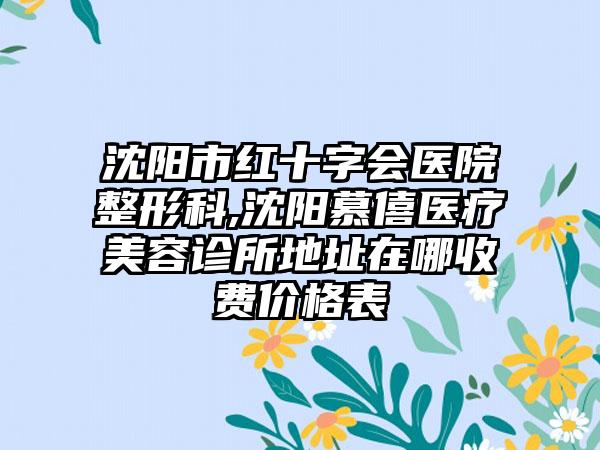 沈阳市红十字会医院整形科,沈阳慕僖医疗美容诊所地址在哪收费价格表