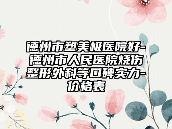 德州市塑美极医院好-德州市人民医院烧伤整形外科等口碑实力-价格表