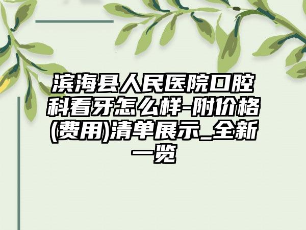 滨海县人民医院口腔科看牙怎么样-附价格(费用)清单展示_全新一览