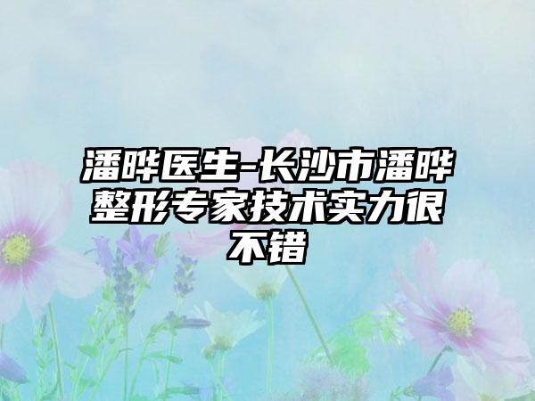 潘晔医生-长沙市潘晔整形专家技术实力很不错