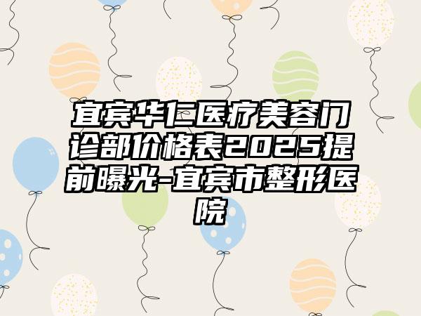 宜宾华仁医疗美容门诊部价格表2025提前曝光-宜宾市整形医院