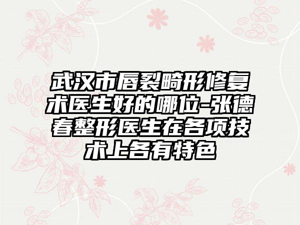 武汉市唇裂畸形修复术医生好的哪位-张德春整形医生在各项技术上各有特色