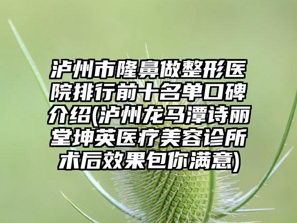 泸州市隆鼻做整形医院排行前十名单口碑介绍(泸州龙马潭诗丽堂坤英医疗美容诊所术后效果包你满意)