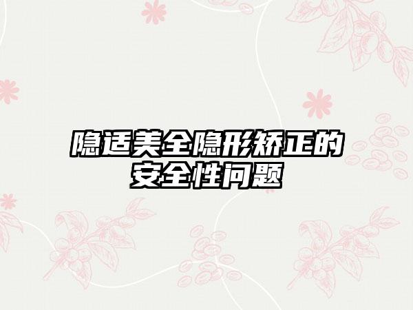 隐适美全隐形矫正的安全性问题
