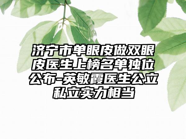 济宁市单眼皮做双眼皮医生上榜名单独位公布-英敏霞医生公立私立实力相当