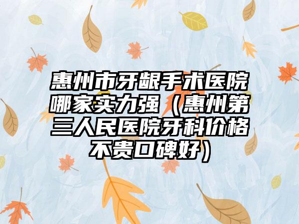 惠州市牙龈手术医院哪家实力强（惠州第三人民医院牙科价格不贵口碑好）