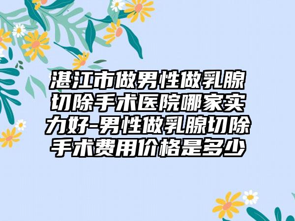 湛江市做男性做乳腺切除手术医院哪家实力好-男性做乳腺切除手术费用价格是多少