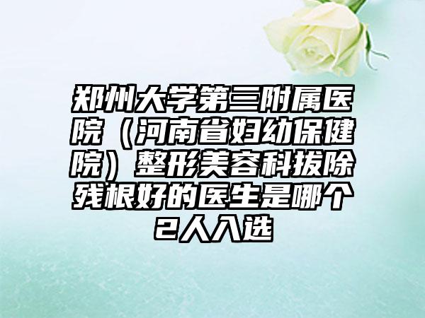 郑州大学第三附属医院（河南省妇幼保健院）整形美容科拔除残根好的医生是哪个2人入选
