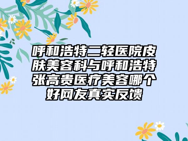 呼和浩特二轻医院皮肤美容科与呼和浩特张高贵医疗美容哪个好网友真实反馈