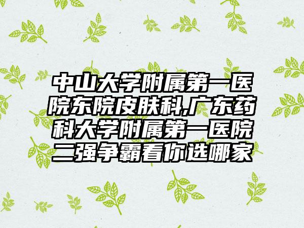 中山大学附属第一医院东院皮肤科,广东药科大学附属第一医院二强争霸看你选哪家