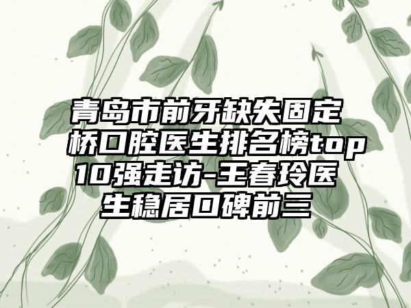 青岛市前牙缺失固定桥口腔医生排名榜top10强走访-王春玲医生稳居口碑前三